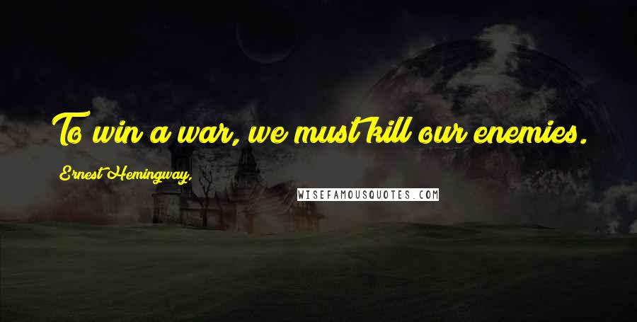 Ernest Hemingway, Quotes: To win a war, we must kill our enemies.