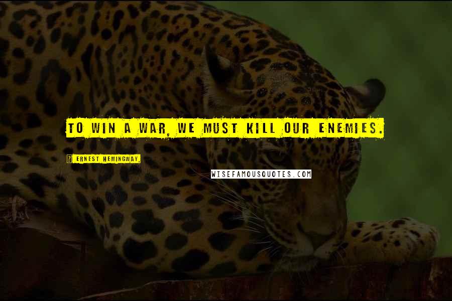 Ernest Hemingway, Quotes: To win a war, we must kill our enemies.