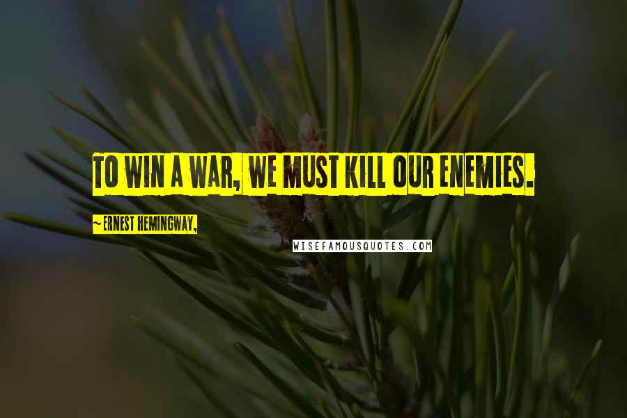 Ernest Hemingway, Quotes: To win a war, we must kill our enemies.