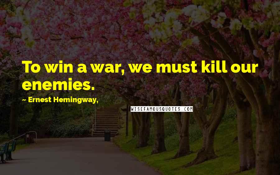 Ernest Hemingway, Quotes: To win a war, we must kill our enemies.