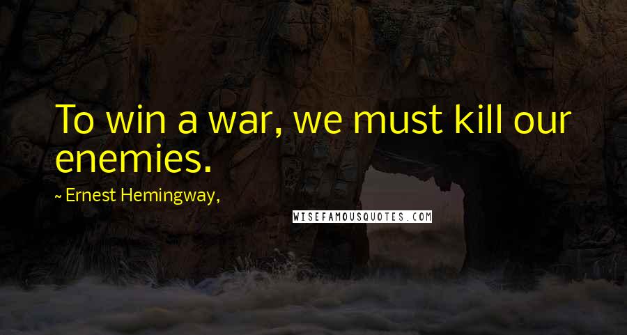 Ernest Hemingway, Quotes: To win a war, we must kill our enemies.