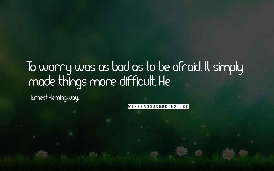 Ernest Hemingway, Quotes: To worry was as bad as to be afraid. It simply made things more difficult. He