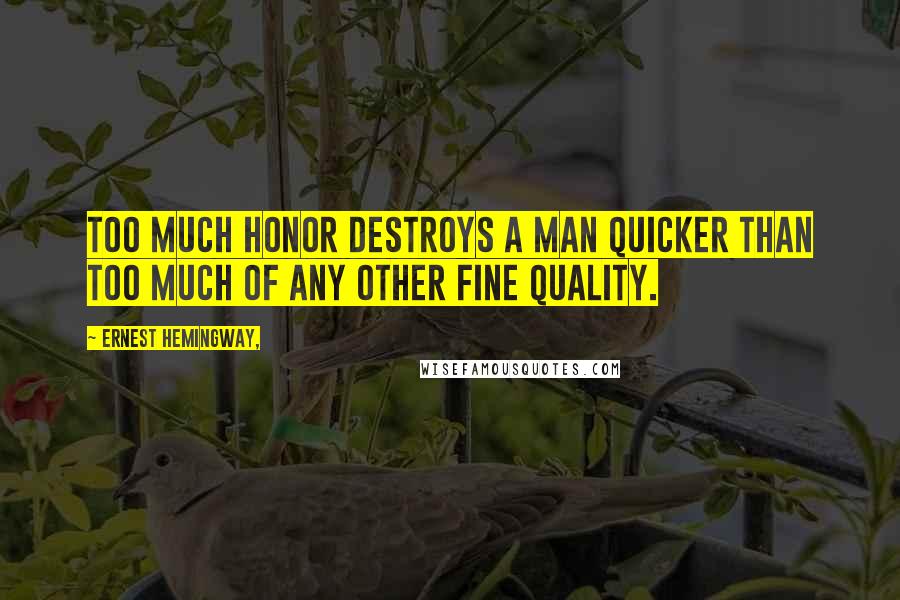 Ernest Hemingway, Quotes: Too much honor destroys a man quicker than too much of any other fine quality.