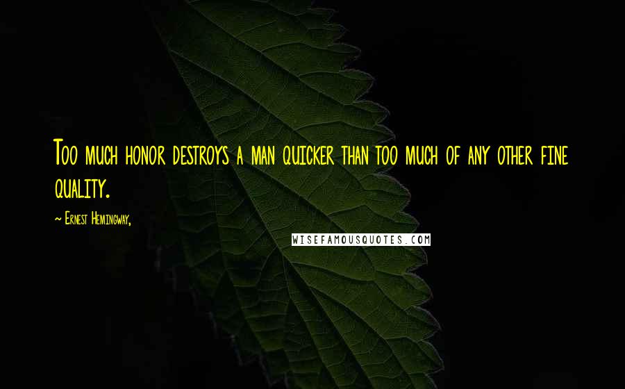 Ernest Hemingway, Quotes: Too much honor destroys a man quicker than too much of any other fine quality.