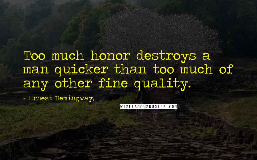 Ernest Hemingway, Quotes: Too much honor destroys a man quicker than too much of any other fine quality.