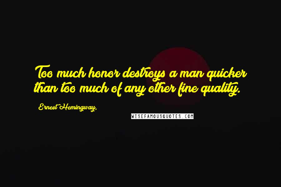 Ernest Hemingway, Quotes: Too much honor destroys a man quicker than too much of any other fine quality.