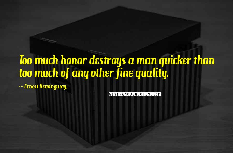 Ernest Hemingway, Quotes: Too much honor destroys a man quicker than too much of any other fine quality.