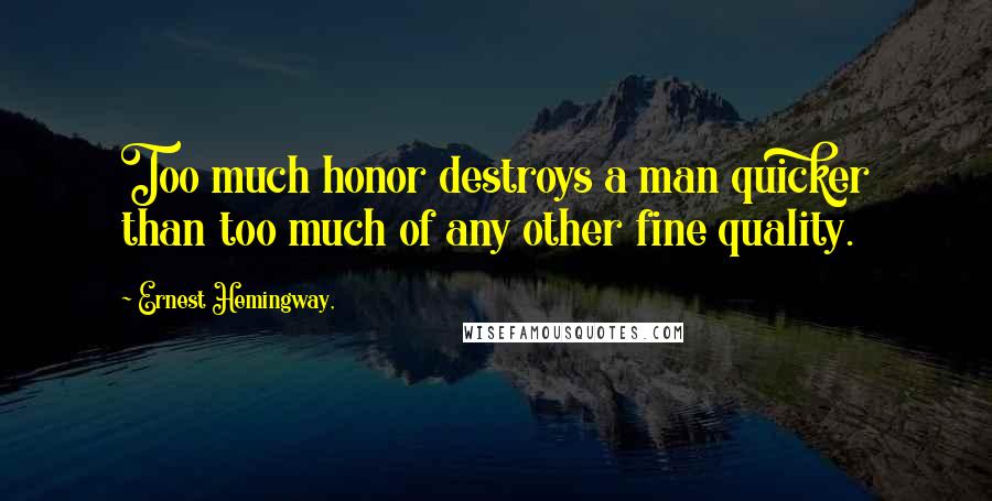 Ernest Hemingway, Quotes: Too much honor destroys a man quicker than too much of any other fine quality.