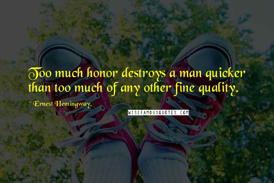 Ernest Hemingway, Quotes: Too much honor destroys a man quicker than too much of any other fine quality.