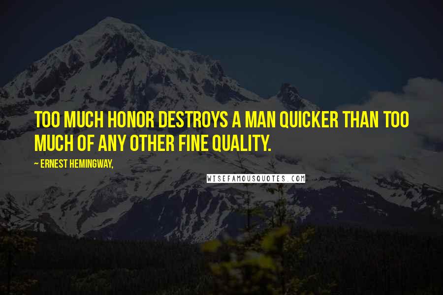 Ernest Hemingway, Quotes: Too much honor destroys a man quicker than too much of any other fine quality.