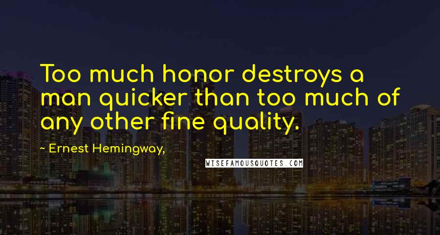 Ernest Hemingway, Quotes: Too much honor destroys a man quicker than too much of any other fine quality.