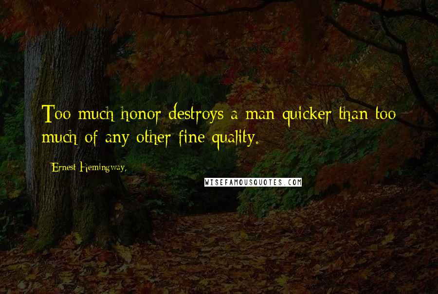 Ernest Hemingway, Quotes: Too much honor destroys a man quicker than too much of any other fine quality.
