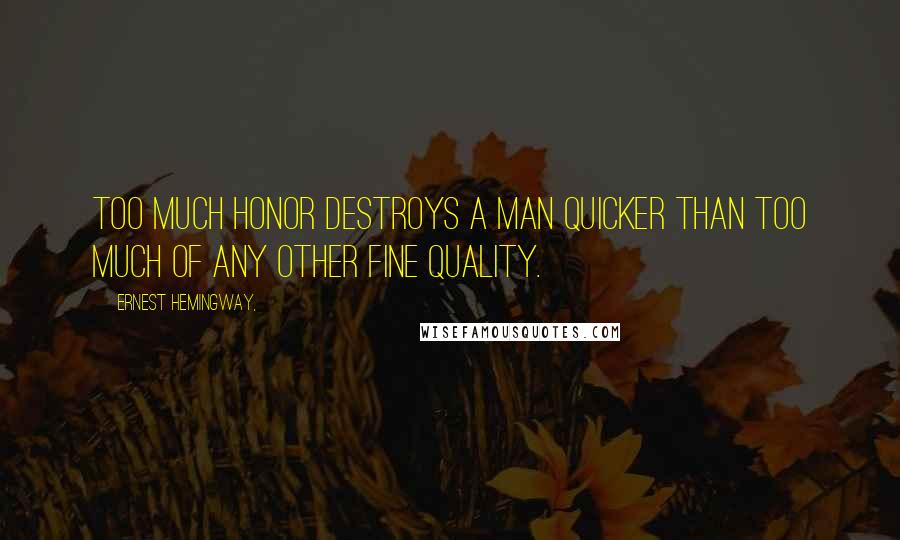 Ernest Hemingway, Quotes: Too much honor destroys a man quicker than too much of any other fine quality.