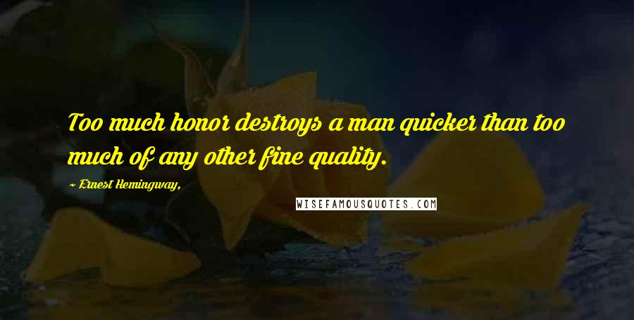 Ernest Hemingway, Quotes: Too much honor destroys a man quicker than too much of any other fine quality.
