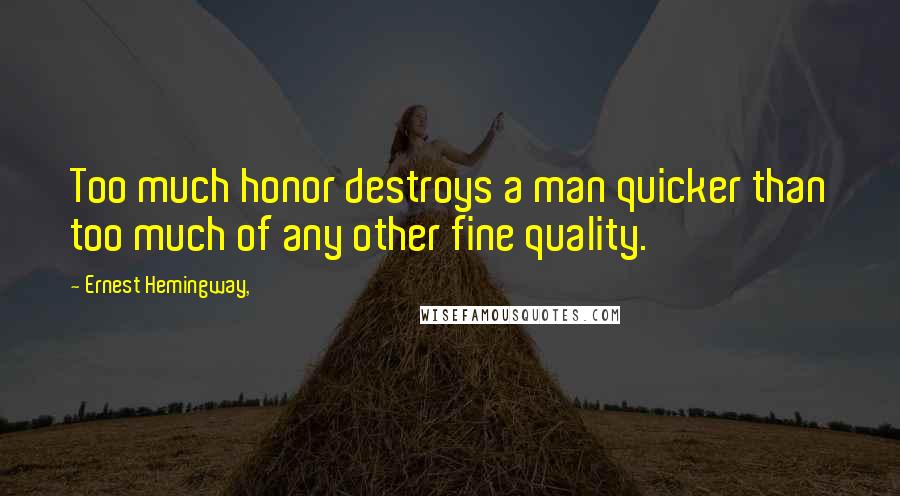 Ernest Hemingway, Quotes: Too much honor destroys a man quicker than too much of any other fine quality.