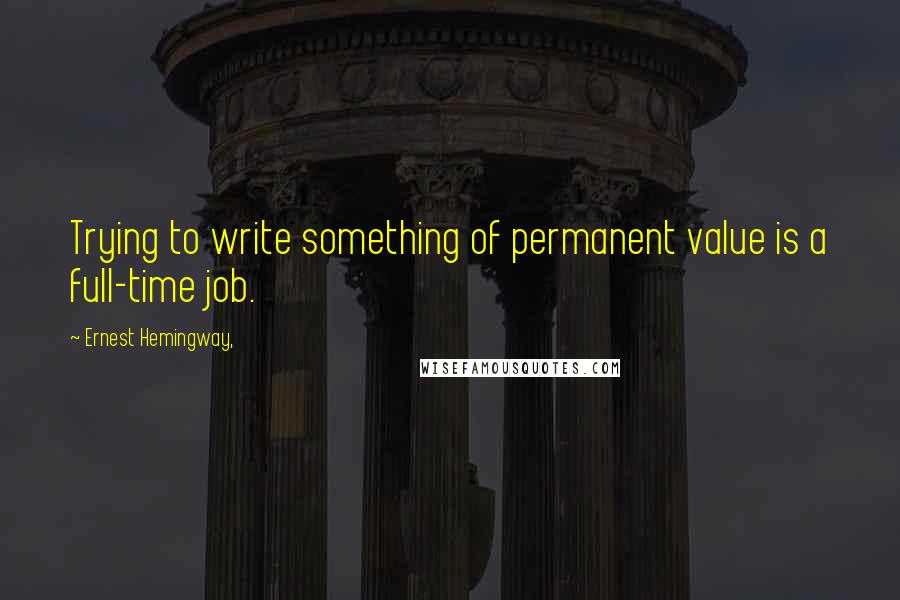 Ernest Hemingway, Quotes: Trying to write something of permanent value is a full-time job.