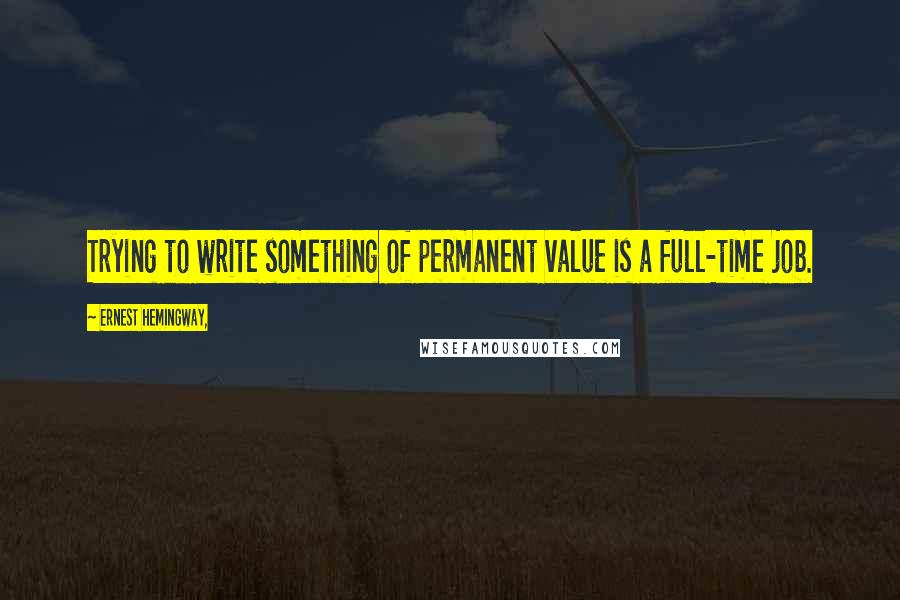 Ernest Hemingway, Quotes: Trying to write something of permanent value is a full-time job.