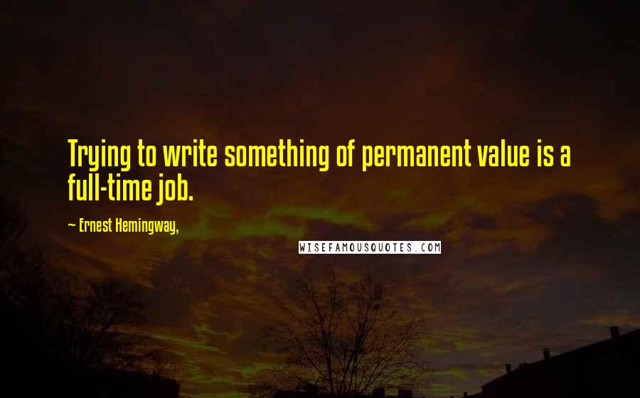 Ernest Hemingway, Quotes: Trying to write something of permanent value is a full-time job.