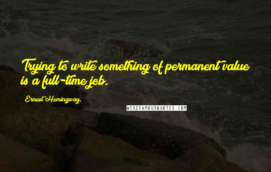 Ernest Hemingway, Quotes: Trying to write something of permanent value is a full-time job.