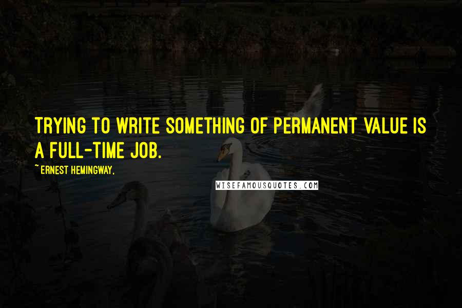 Ernest Hemingway, Quotes: Trying to write something of permanent value is a full-time job.