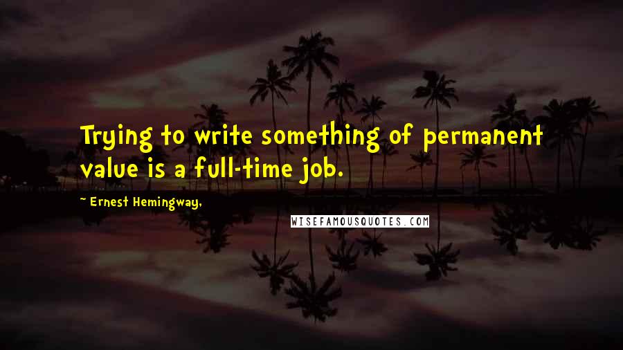 Ernest Hemingway, Quotes: Trying to write something of permanent value is a full-time job.