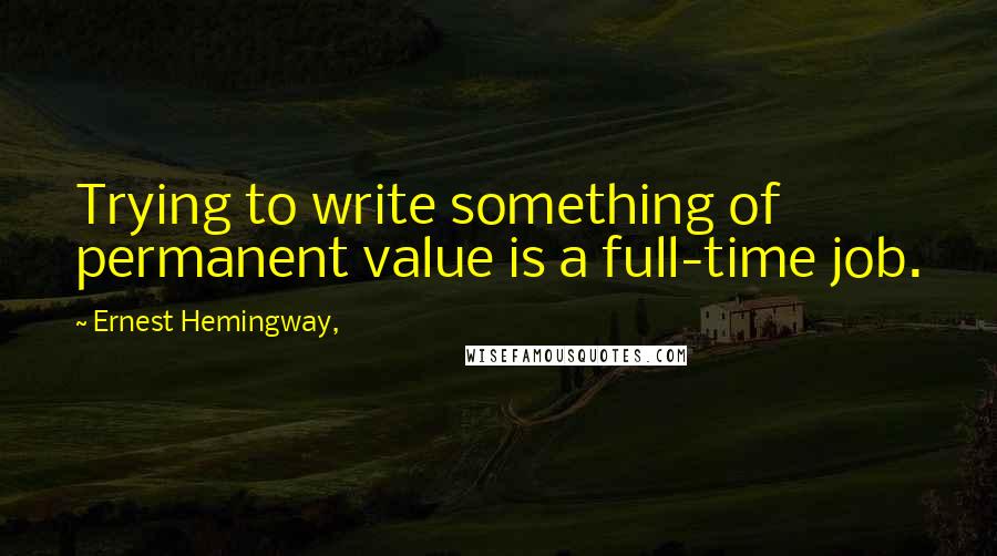 Ernest Hemingway, Quotes: Trying to write something of permanent value is a full-time job.