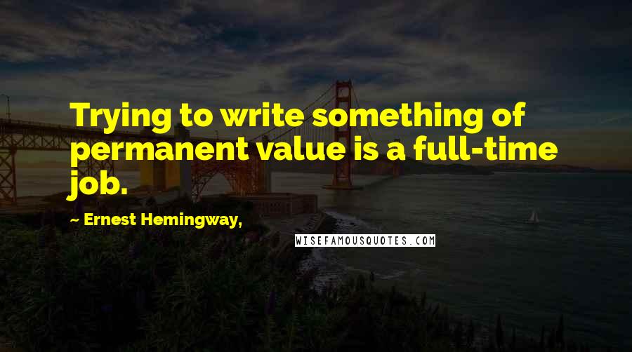 Ernest Hemingway, Quotes: Trying to write something of permanent value is a full-time job.