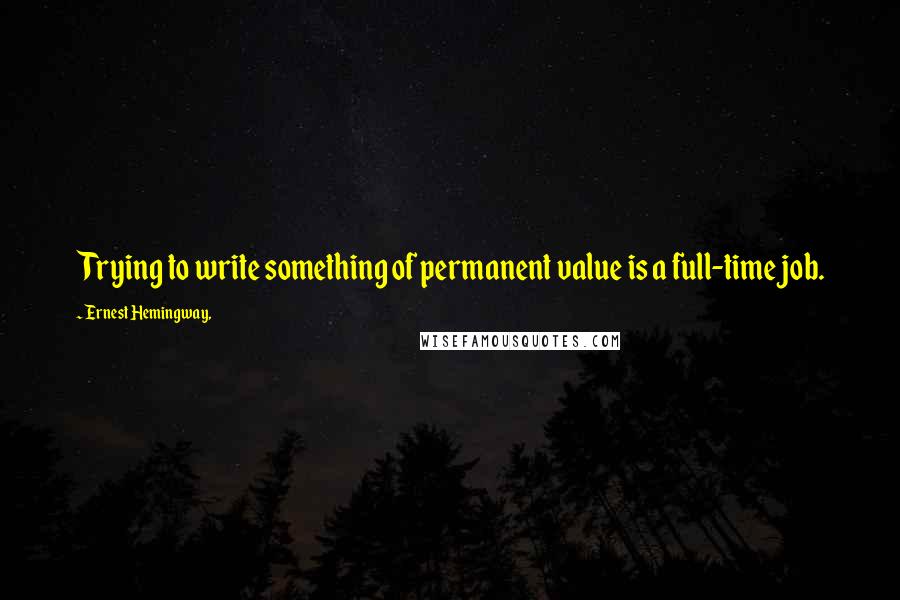 Ernest Hemingway, Quotes: Trying to write something of permanent value is a full-time job.