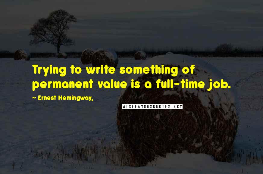 Ernest Hemingway, Quotes: Trying to write something of permanent value is a full-time job.