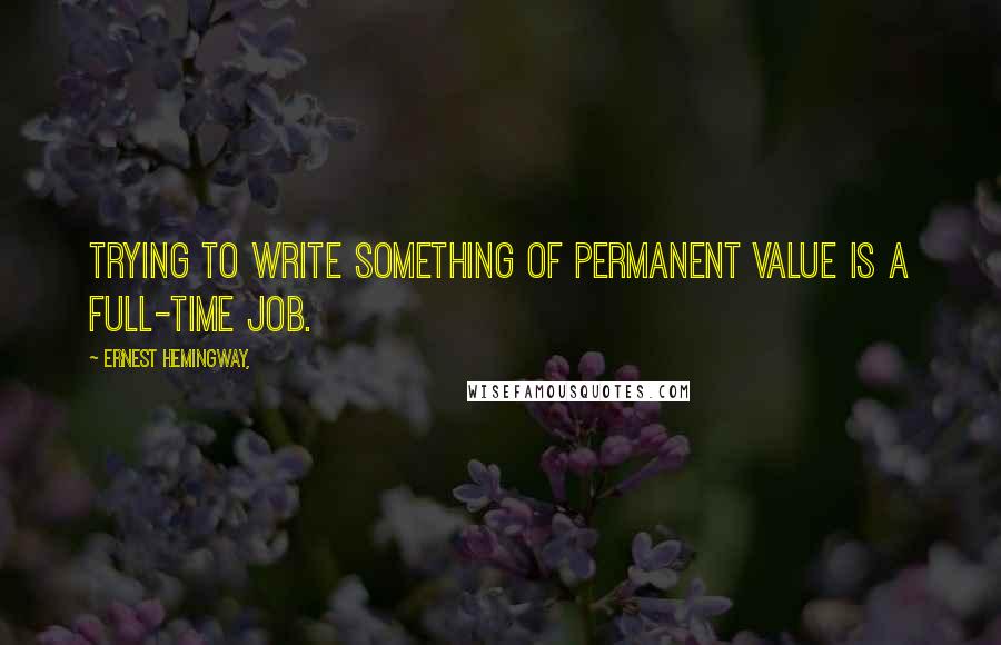 Ernest Hemingway, Quotes: Trying to write something of permanent value is a full-time job.