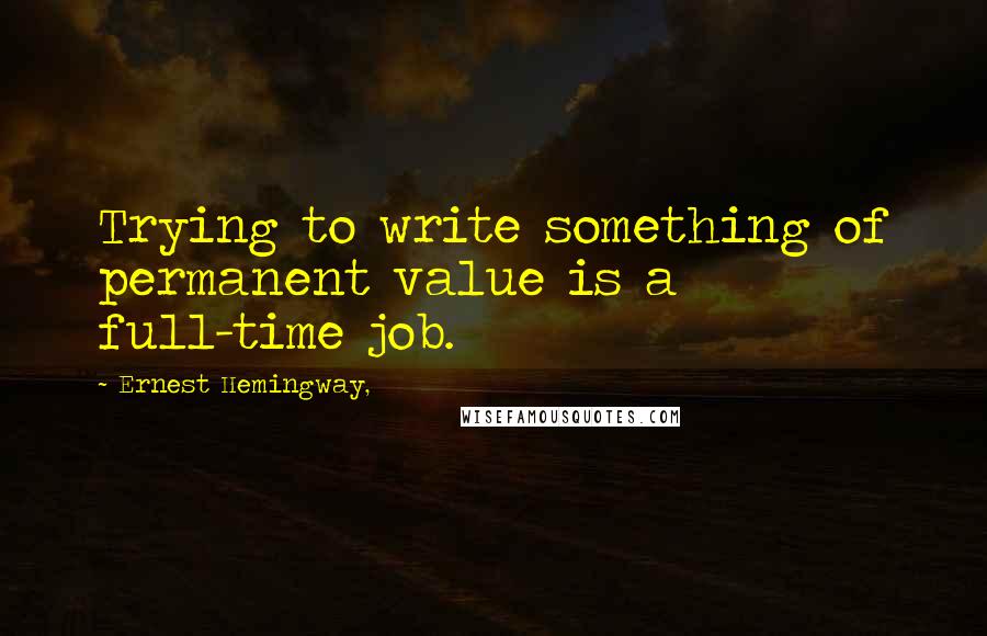 Ernest Hemingway, Quotes: Trying to write something of permanent value is a full-time job.