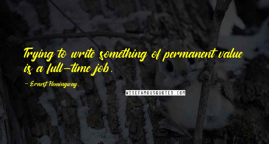 Ernest Hemingway, Quotes: Trying to write something of permanent value is a full-time job.