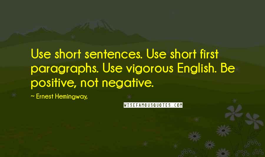 Ernest Hemingway, Quotes: Use short sentences. Use short first paragraphs. Use vigorous English. Be positive, not negative.