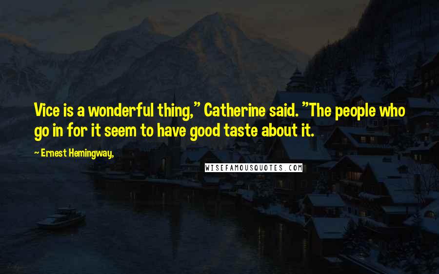 Ernest Hemingway, Quotes: Vice is a wonderful thing," Catherine said. "The people who go in for it seem to have good taste about it.