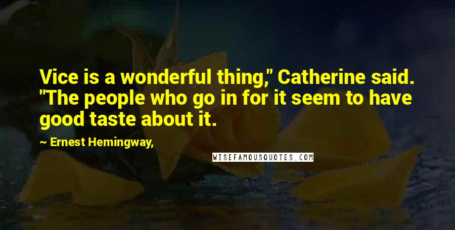 Ernest Hemingway, Quotes: Vice is a wonderful thing," Catherine said. "The people who go in for it seem to have good taste about it.