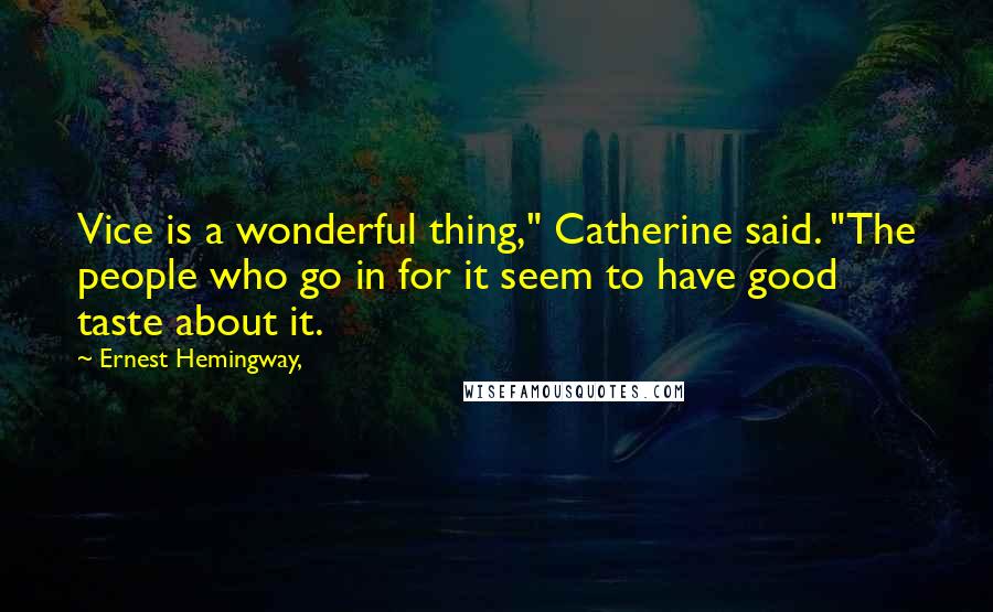 Ernest Hemingway, Quotes: Vice is a wonderful thing," Catherine said. "The people who go in for it seem to have good taste about it.