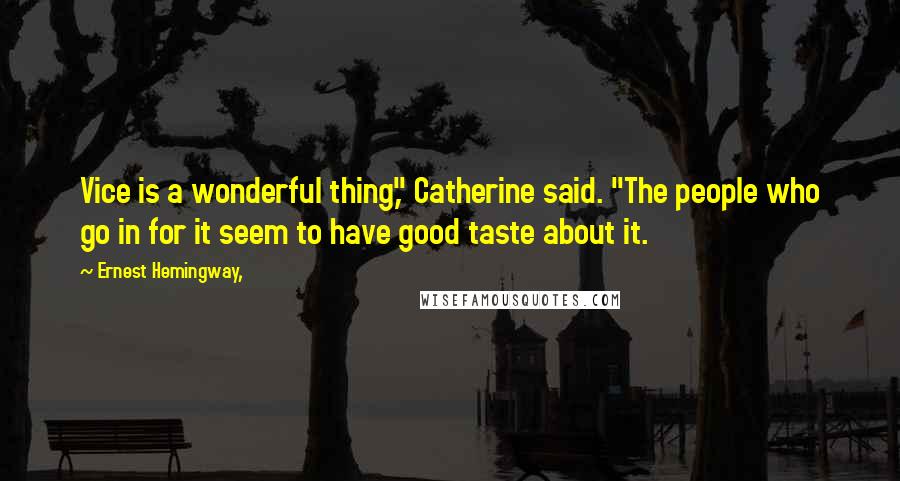 Ernest Hemingway, Quotes: Vice is a wonderful thing," Catherine said. "The people who go in for it seem to have good taste about it.