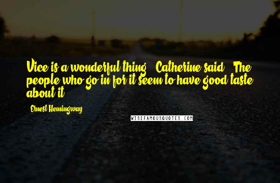 Ernest Hemingway, Quotes: Vice is a wonderful thing," Catherine said. "The people who go in for it seem to have good taste about it.