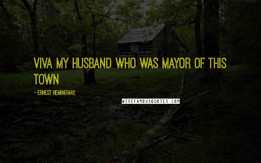 Ernest Hemingway, Quotes: Viva my husband who was Mayor of this town