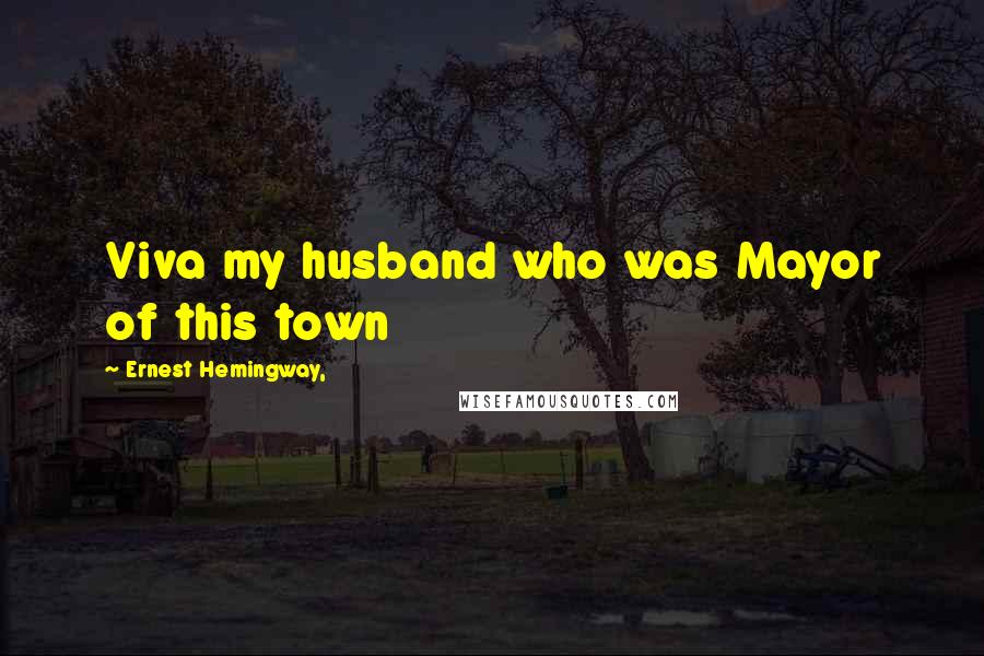 Ernest Hemingway, Quotes: Viva my husband who was Mayor of this town