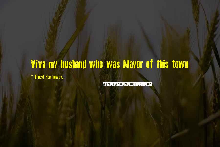 Ernest Hemingway, Quotes: Viva my husband who was Mayor of this town