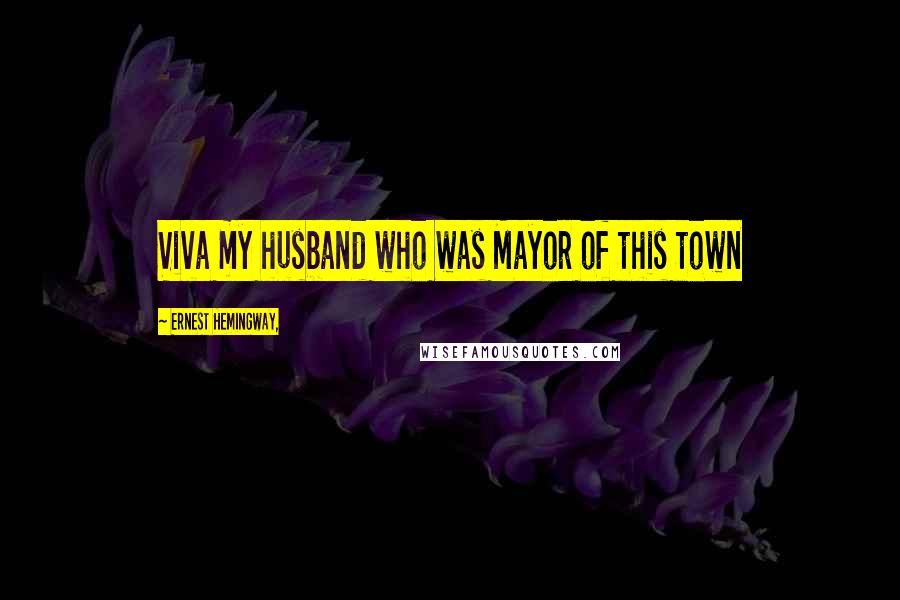 Ernest Hemingway, Quotes: Viva my husband who was Mayor of this town