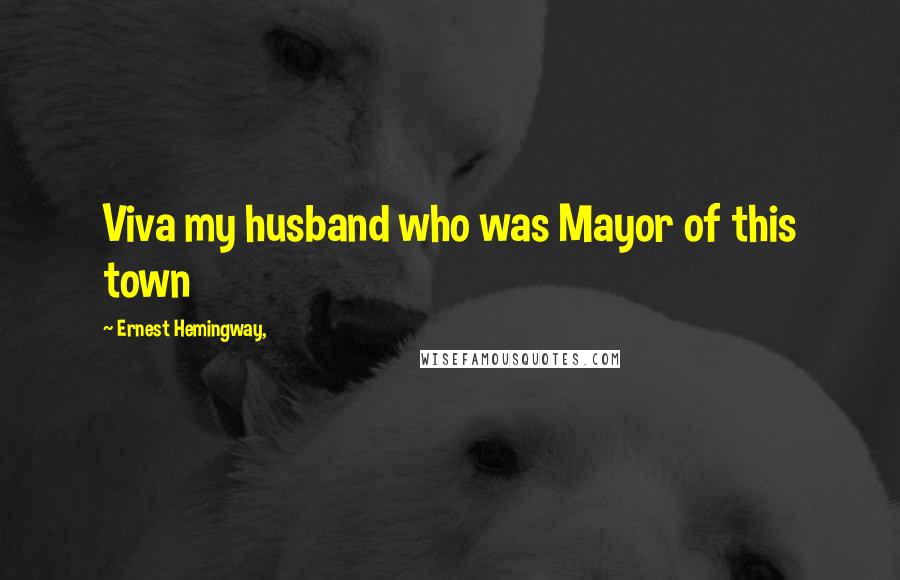 Ernest Hemingway, Quotes: Viva my husband who was Mayor of this town