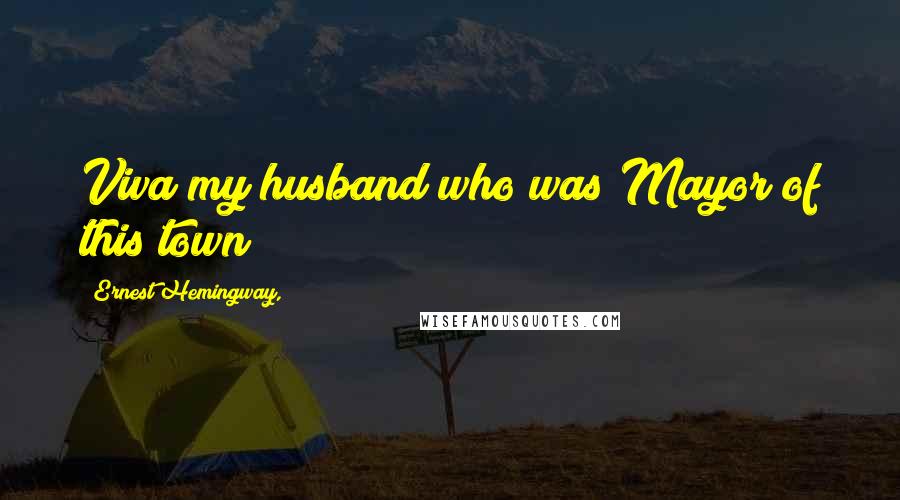 Ernest Hemingway, Quotes: Viva my husband who was Mayor of this town