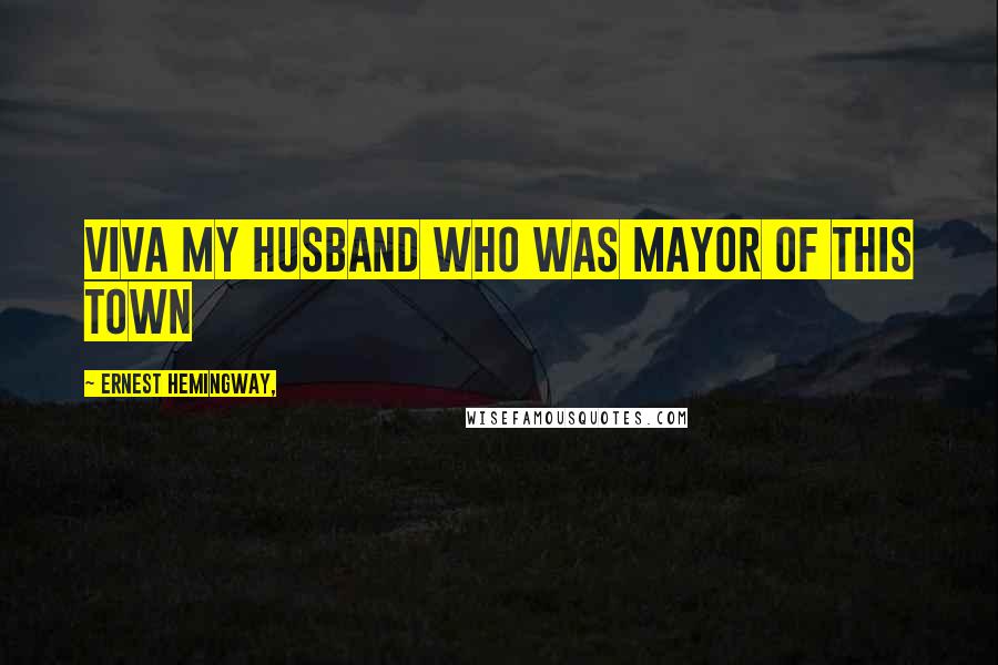 Ernest Hemingway, Quotes: Viva my husband who was Mayor of this town