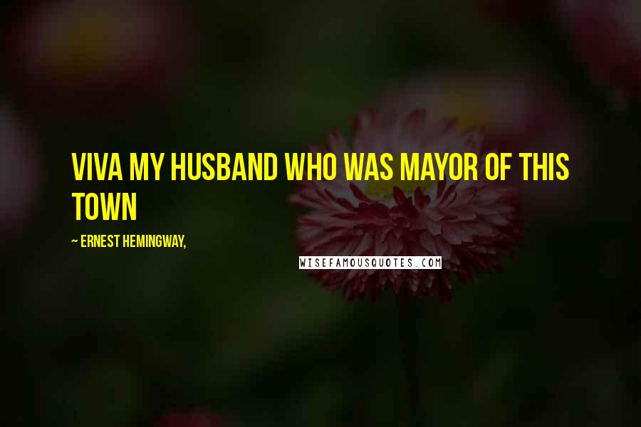 Ernest Hemingway, Quotes: Viva my husband who was Mayor of this town