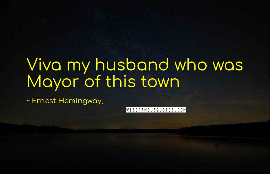 Ernest Hemingway, Quotes: Viva my husband who was Mayor of this town