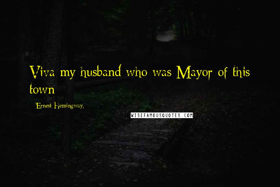 Ernest Hemingway, Quotes: Viva my husband who was Mayor of this town