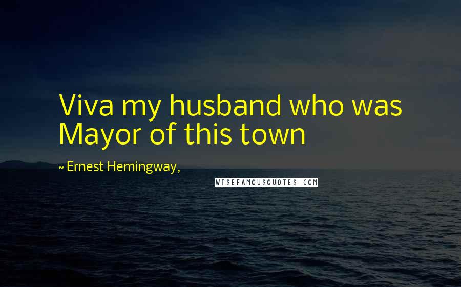 Ernest Hemingway, Quotes: Viva my husband who was Mayor of this town
