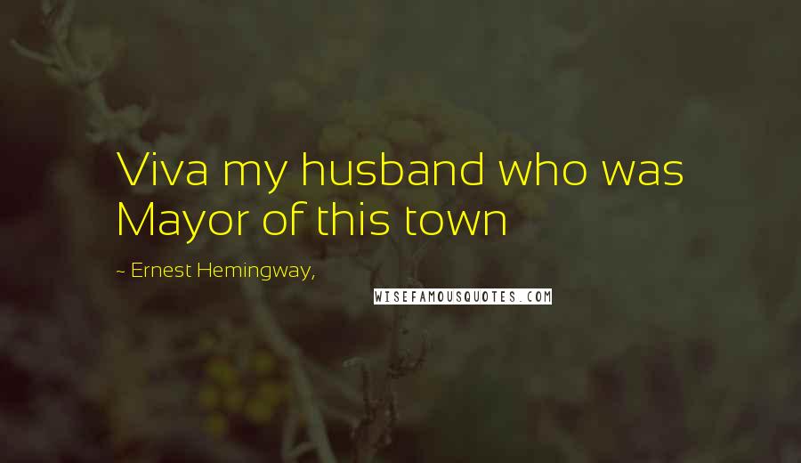 Ernest Hemingway, Quotes: Viva my husband who was Mayor of this town